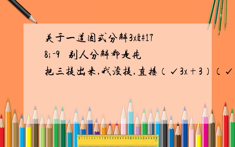 关于一道因式分解3x²-9   别人分解都是先把三提出来,我没提,直接（√3x+3）（√3x-3） 行不行?求鉴定