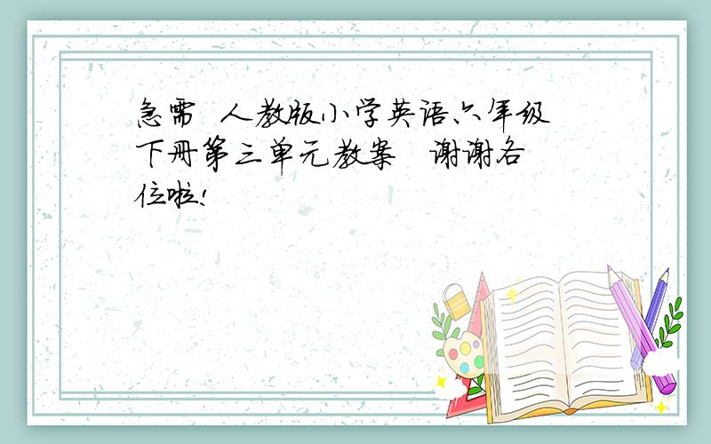 急需  人教版小学英语六年级下册第三单元教案   谢谢各位啦!