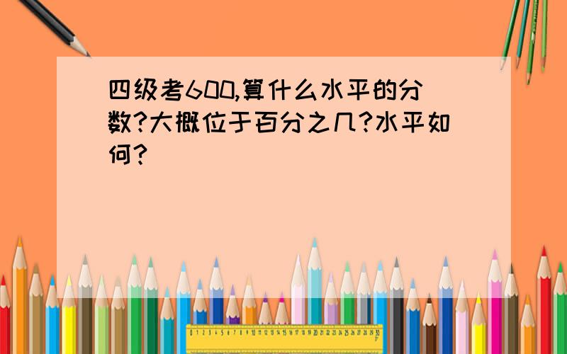 四级考600,算什么水平的分数?大概位于百分之几?水平如何?