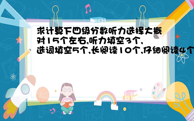 求计算下四级分数听力选择大概对15个左右,听力填空3个,选词填空5个,长阅读10个,仔细阅读4个,翻译可能比较差大概4—6的档,作文中等水平.求一个大致分数.