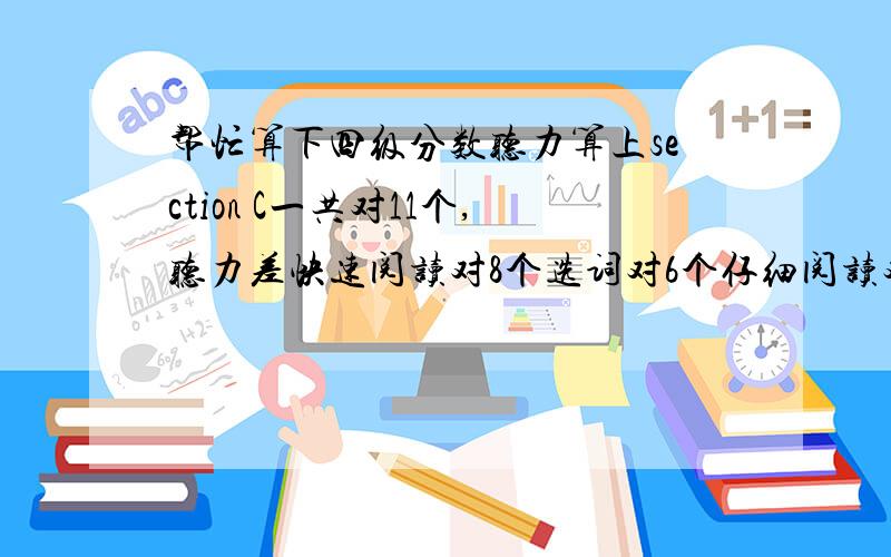 帮忙算下四级分数听力算上section C一共对11个,听力差快速阅读对8个选词对6个仔细阅读对7个完型对12个翻译对2个作文良好请大家不要给我一个分数范围,最好具体点,