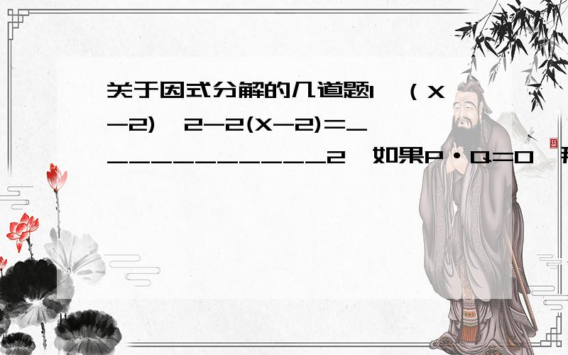 关于因式分解的几道题1、（X-2)^2-2(X-2)=___________2、如果P·Q=0,那么P=___ 或者Q=___3、如果（X-2)(2X+3)=0,那么X-2=___ 或2X+3=___,从中解得X=___ 或X=___