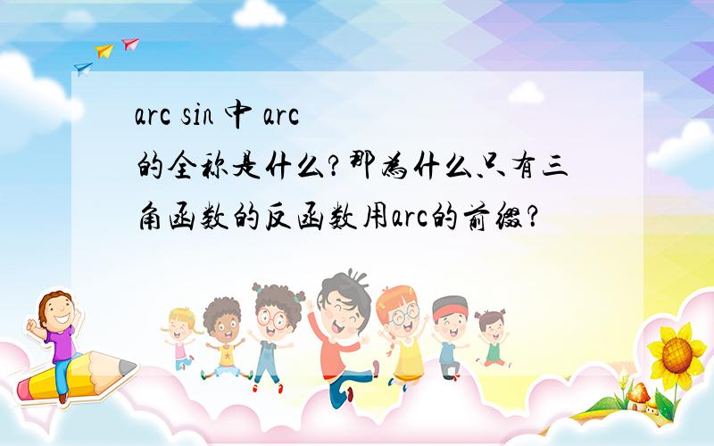 arc sin 中 arc 的全称是什么?那为什么只有三角函数的反函数用arc的前缀？