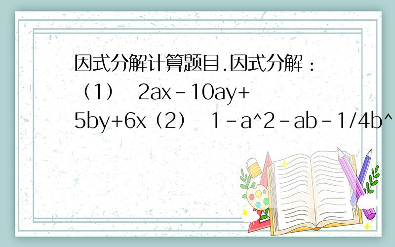 因式分解计算题目.因式分解：（1）  2ax-10ay+5by+6x（2）  1-a^2-ab-1/4b^2（3）  x^5y-9xy^5（4）  4a-5a^5（5）  2x^2-4x+1（6）  4y^2+4y-5(7)         3x^2-7x+2我要过程. 用了什么公式也讲一下谢谢!