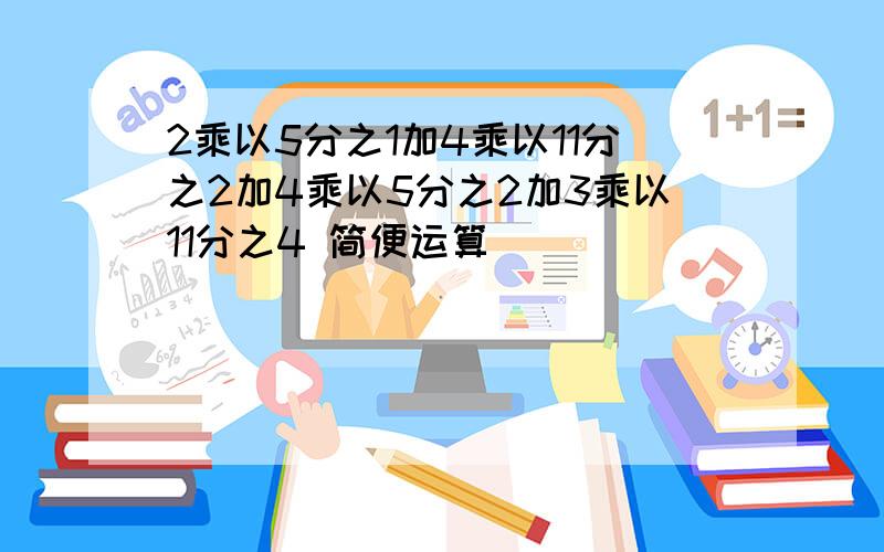 2乘以5分之1加4乘以11分之2加4乘以5分之2加3乘以11分之4 简便运算