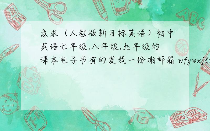 急求（人教版新目标英语）初中英语七年级,八年级,九年级的课本电子书有的发我一份谢邮箱 wfywxjluck@sina.cn