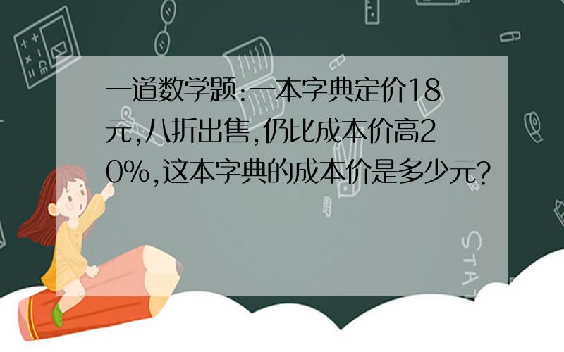 一道数学题:一本字典定价18元,八折出售,仍比成本价高20%,这本字典的成本价是多少元?