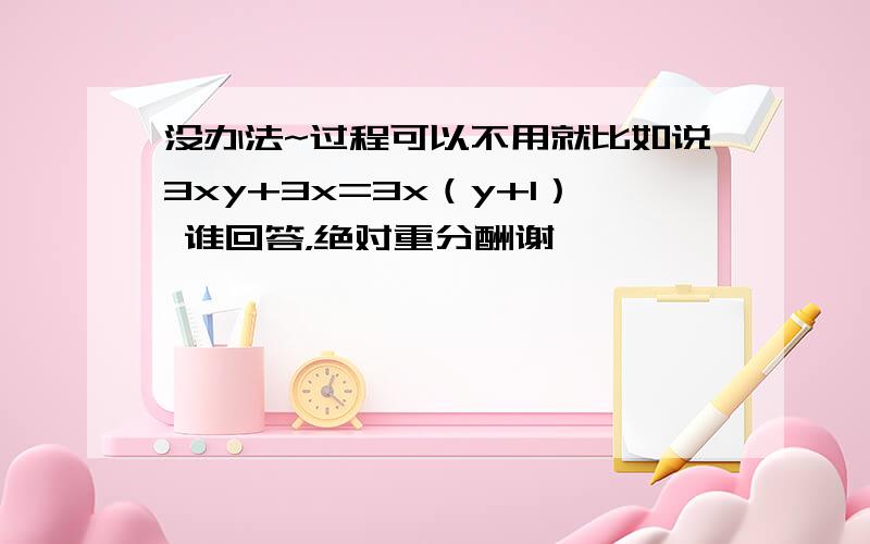 没办法~过程可以不用就比如说3xy+3x=3x（y+1） 谁回答，绝对重分酬谢