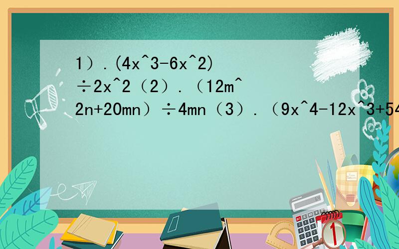 1）.(4x^3-6x^2)÷2x^2（2）.（12m^2n+20mn）÷4mn（3）.（9x^4-12x^3+54x^2）÷3x^2（4）.(-14x^3y-21x^2y^2+63xy^3)÷（-7xy）谢谢了!