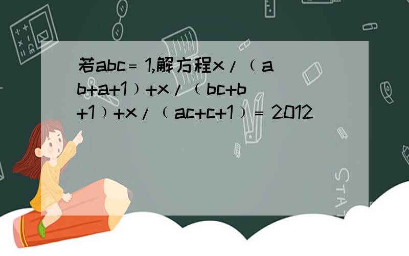 若abc﹦1,解方程x/﹙ab+a+1﹚+x/﹙bc+b+1﹚+x/﹙ac+c+1﹚﹦2012