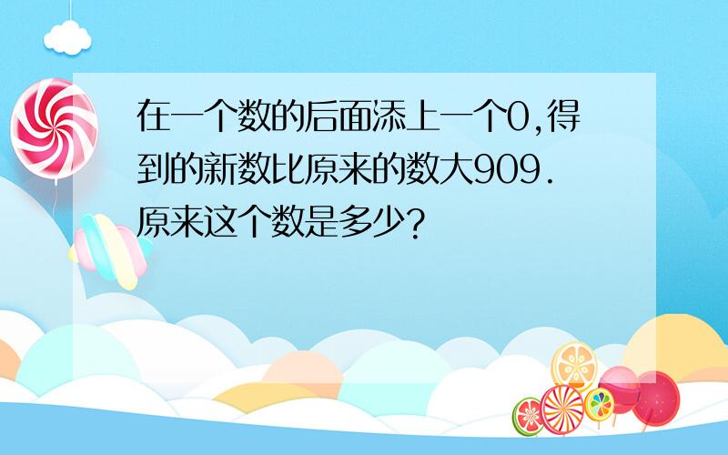 在一个数的后面添上一个0,得到的新数比原来的数大909.原来这个数是多少?