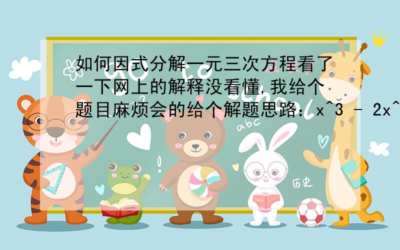 如何因式分解一元三次方程看了一下网上的解释没看懂,我给个题目麻烦会的给个解题思路：x^3 - 2x^2 - 19x + 20如果方便的话,还有一道下面的四次方程：x^4 + 11x^3 +38x^2 +40x过程不重要,我就想知