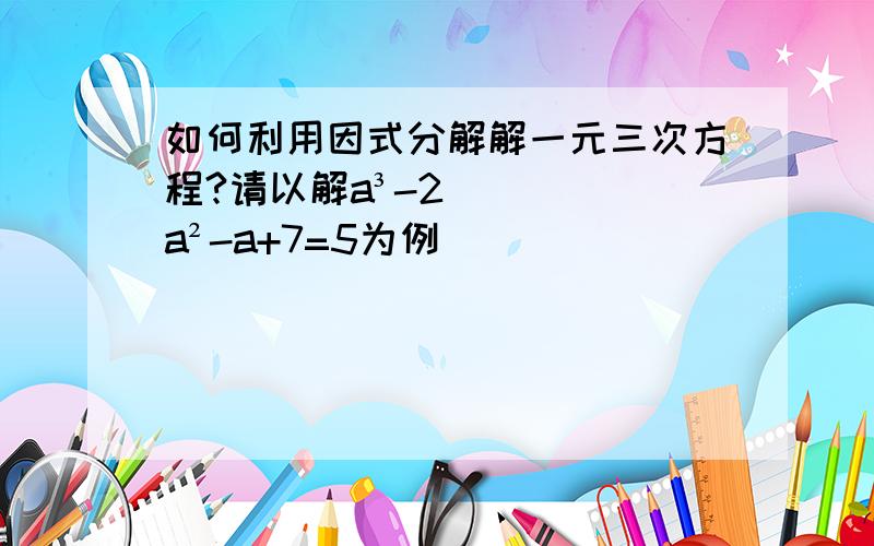 如何利用因式分解解一元三次方程?请以解a³-2a²-a+7=5为例