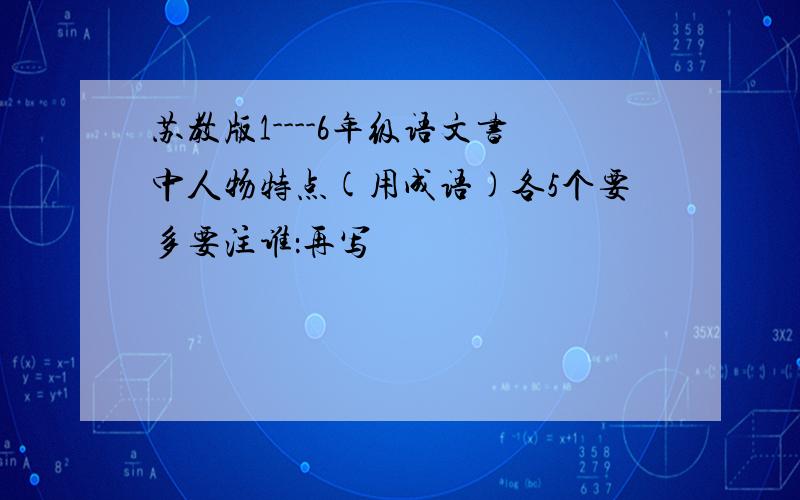 苏教版1----6年级语文书中人物特点(用成语)各5个要多要注谁：再写