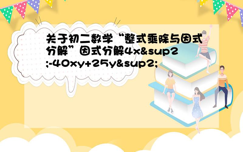 关于初二数学“整式乘除与因式分解”因式分解4x²-40xy+25y²