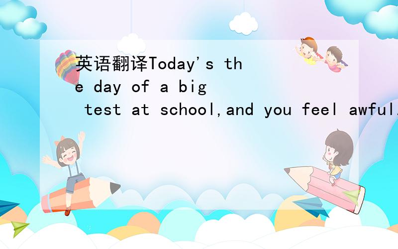 英语翻译Today's the day of a big test at school,and you feel awful.Your stomach hurts and you have a headache.Maybe your muscles feel tense and you feel shaky or sweaty.You know you haven't been bitten by the flu bug — but you may have a case o