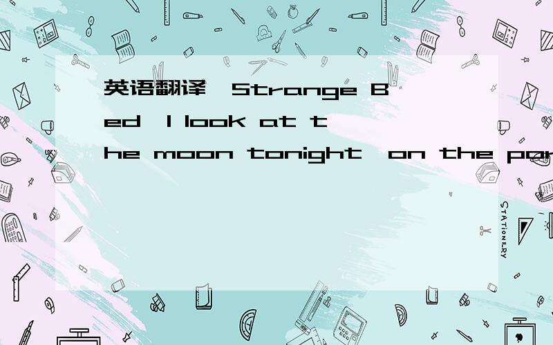 英语翻译【Strange Bed】I look at the moon tonight,on the porch,Missing my house,missing my parents.In the middle of the night,i lie awake with my pain.How can i sleep in this strange bed Yesterday,i was surrounding by my parents.Today,i must co