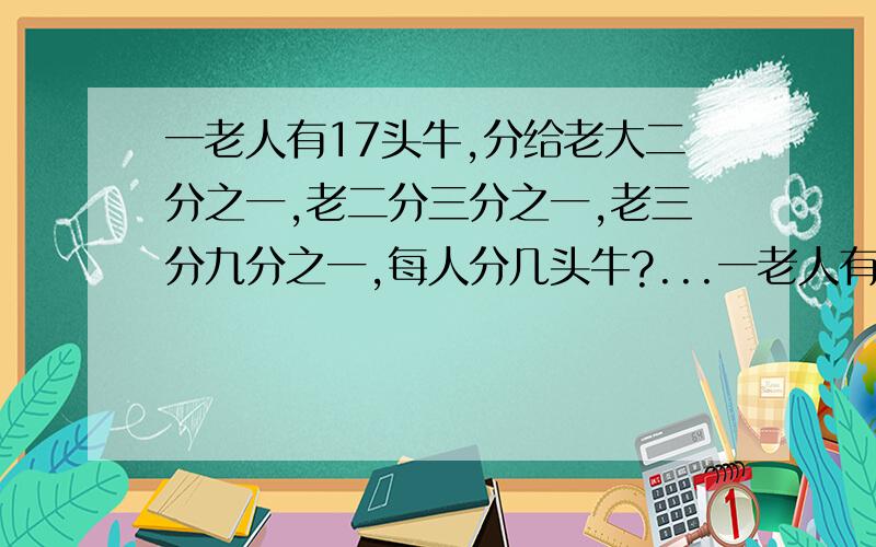 一老人有17头牛,分给老大二分之一,老二分三分之一,老三分九分之一,每人分几头牛?...一老人有17头牛,分给老大二分之一,老二分三分之一,老三分九分之一,每人分几头牛?(注牛不能杀）