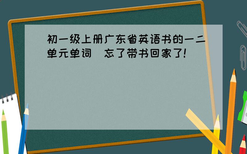 初一级上册广东省英语书的一二单元单词（忘了带书回家了!）