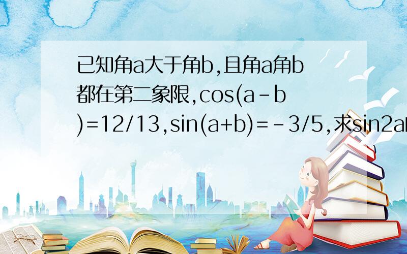 已知角a大于角b,且角a角b都在第二象限,cos(a-b)=12/13,sin(a+b)=-3/5,求sin2a的值