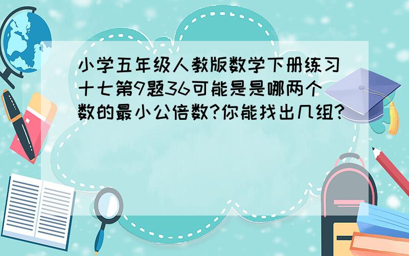 小学五年级人教版数学下册练习十七第9题36可能是是哪两个数的最小公倍数?你能找出几组?