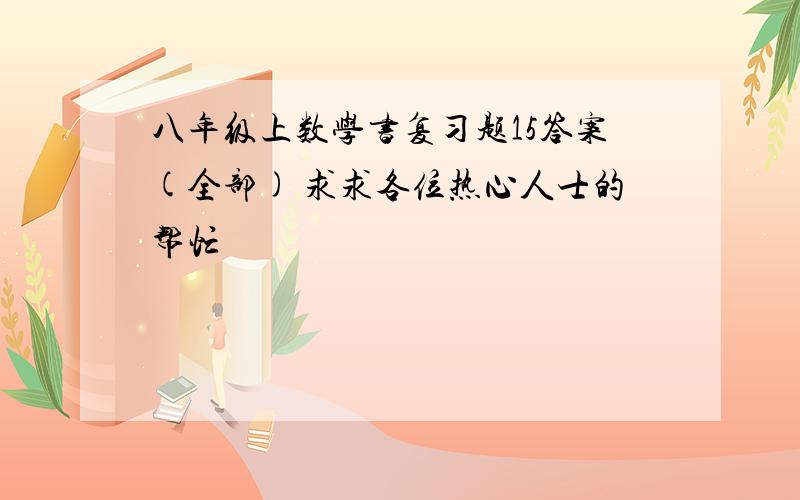 八年级上数学书复习题15答案(全部) 求求各位热心人士的帮忙