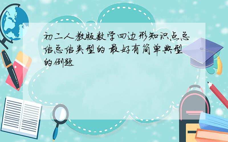 初二人教版数学四边形知识点总结总结类型的 最好有简单典型的例题