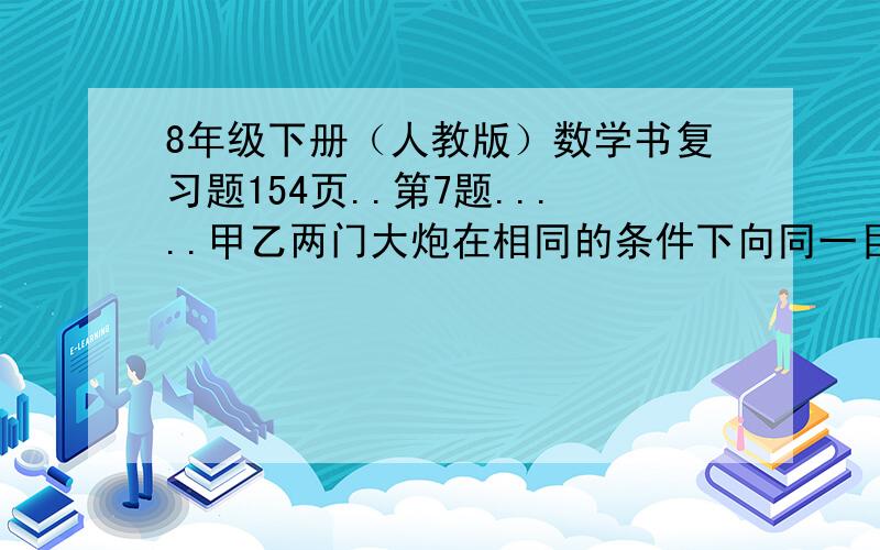 8年级下册（人教版）数学书复习题154页..第7题.....甲乙两门大炮在相同的条件下向同一目标各发射50发炮弹,炮弹落点情况如下表所示炮弹落点与目标距离/m 40 30 20 10 0甲炮发射的炮弹个数 0 1 3