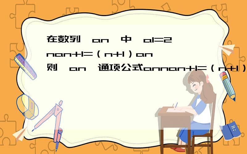 在数列{an}中,a1=2,nan+1=（n+1）an,则{an}通项公式annan+1=（n+1）an两边同除以n（n+1）,得=+,令bn=,得bn+1=bn+,b1==2,于是bn=3-1/n,故an=nbn=（3-1/n）=3n-1,故答案为3n-1 bn=3-1/n是怎么来的