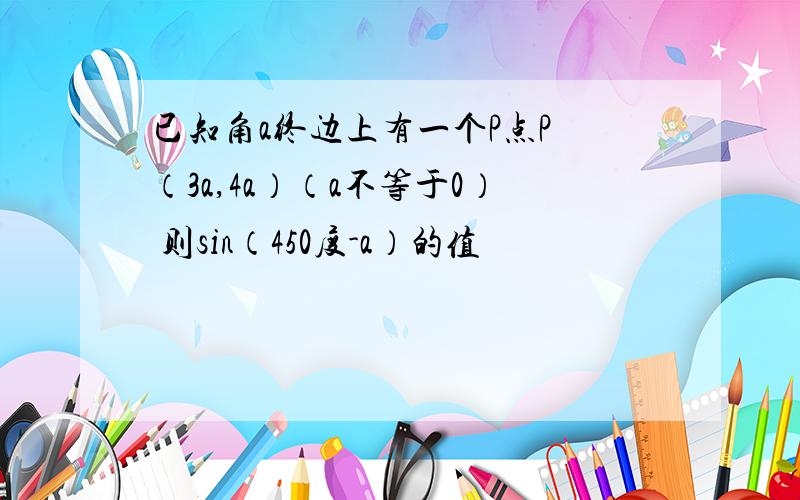 已知角a终边上有一个P点P （3a,4a）（a不等于0） 则sin（450度-a）的值