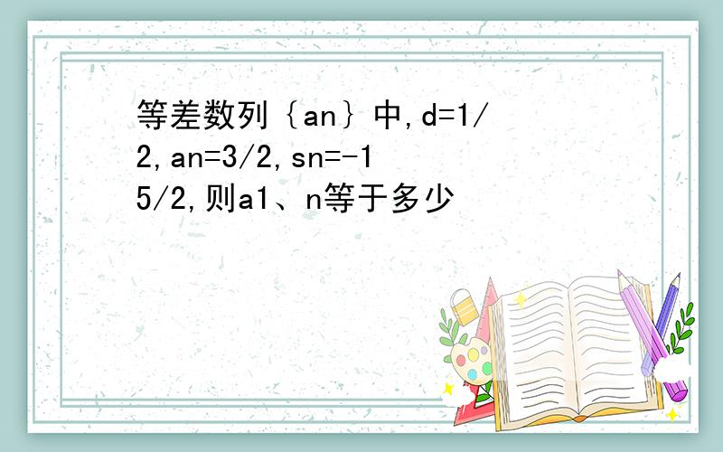 等差数列｛an｝中,d=1/2,an=3/2,sn=-15/2,则a1、n等于多少