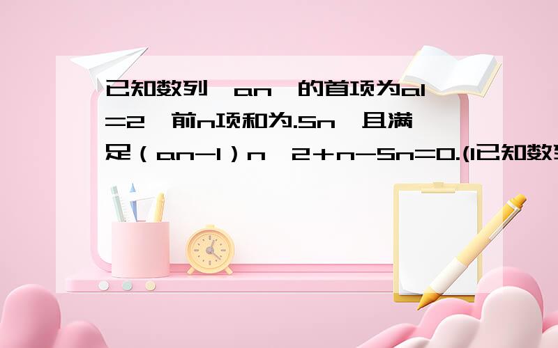 已知数列｛an｝的首项为a1=2,前n项和为.Sn,且满足（an-1）n∧2＋n-Sn=0.(1已知数列｛an｝的首项为a1=2,前n项和为.Sn,且满足（an-1）n∧2＋n-Sn=0.(1)证明数列｛((n+1)/n )×Sn}是等差数列,并求数列｛an｝的