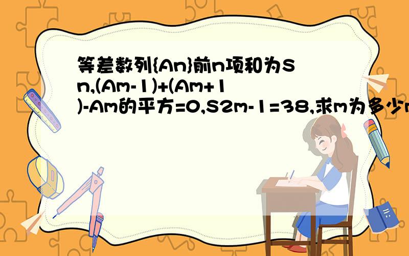 等差数列{An}前n项和为Sn,(Am-1)+(Am+1)-Am的平方=0,S2m-1=38,求m为多少m-1,m+1,2m-1,m都是下脚标