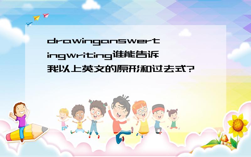 drawinganswertingwriting谁能告诉我以上英文的原形和过去式?