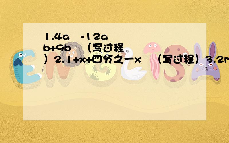 1.4a²-12ab+9b²（写过程）2.1+x+四分之一x²（写过程）3.2mn-m²-n²（写过程）4.（x²+1）²-4x²（写过程）5.4-12（x-y）+9（x-y）²（写过程）6.（x+2）（x+6）+x²-4（写过