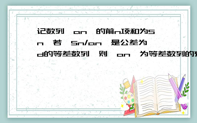 记数列{an}的前n项和为Sn,若{Sn/an}是公差为d的等差数列,则{an}为等差数列的充要条件是d=?由Sn/an=1+(n-1)d（首项为S1/a1=1）得：S2/a2=1+d,算得a2=a1/d,同理算得a3=(a1+a1/d)/2d,由2a2=a1+a3（a1不等于0）可得：