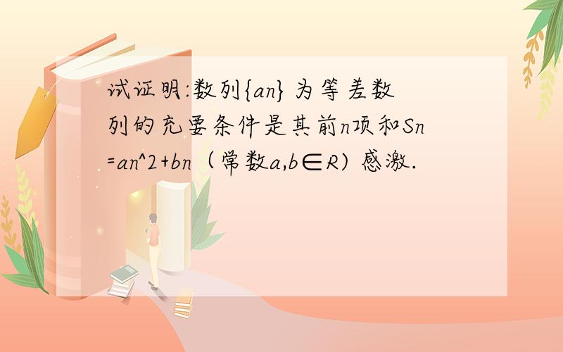 试证明:数列{an}为等差数列的充要条件是其前n项和Sn=an^2+bn（常数a,b∈R) 感激.