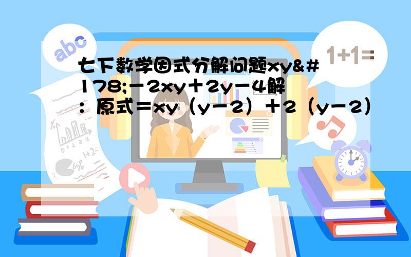 七下数学因式分解问题xy²－2xy＋2y－4解：原式＝xy（y－2）＋2（y－2）        ＝（xy＋2）（y－2）解原始的第一部是怎么算出了的