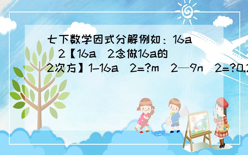 七下数学因式分解例如：16a^2【16a^2念做16a的2次方】1-16a^2=?m^2—9n^2=?0.25x^2—81y^2=?9a^2—b^2y^2=?(x+5)^2—4=?(a+b)^2—a^2=?49(a—b)^2—16(a+b)^2=?(a^2+b^2)^2—a^2b^2=?