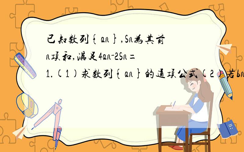 已知数列{an},Sn为其前n项和,满足4an-2Sn=1.(1)求数列{an}的通项公式(2)若bn=nan,求{bn}的前n项和Tn