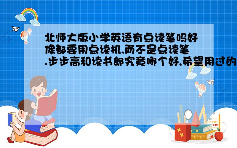 北师大版小学英语有点读笔吗好像都要用点读机,而不是点读笔.步步高和读书郎究竟哪个好,希望用过的家长给点意见哦.希望广告推销的就不要捧场了哈,