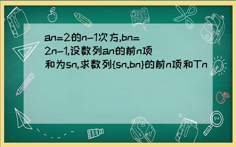 an=2的n-1次方,bn=2n-1,设数列an的前n项和为sn,求数列{sn.bn}的前n项和Tn