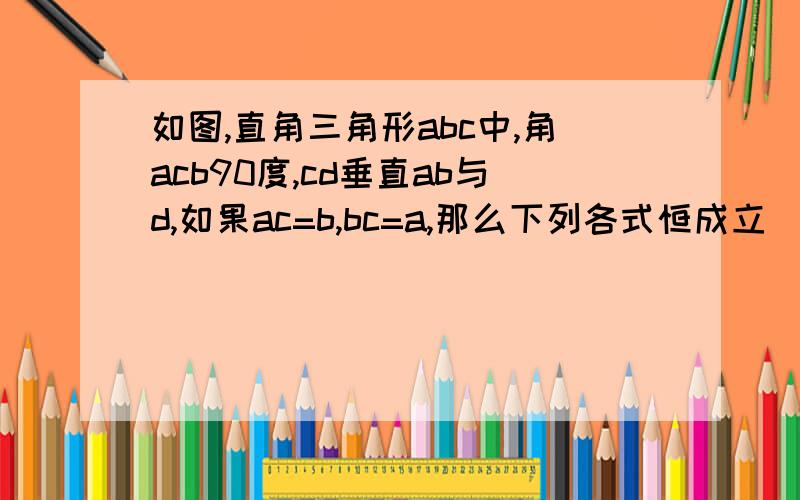 如图,直角三角形abc中,角acb90度,cd垂直ab与d,如果ac=b,bc=a,那么下列各式恒成立