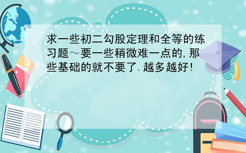 求一些初二勾股定理和全等的练习题～要一些稍微难一点的,那些基础的就不要了.越多越好!