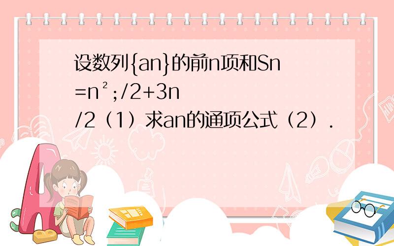 设数列{an}的前n项和Sn=n²;/2+3n/2（1）求an的通项公式（2）.