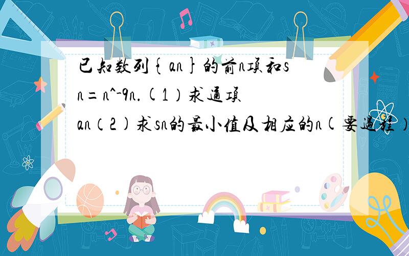 已知数列{an}的前n项和sn=n^-9n.(1）求通项an（2)求sn的最小值及相应的n(要过程）