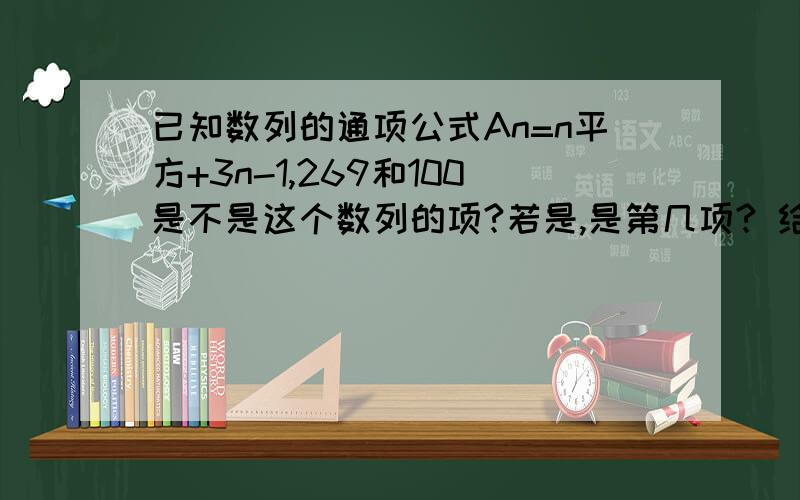 已知数列的通项公式An=n平方+3n-1,269和100是不是这个数列的项?若是,是第几项? 给我详细过程!