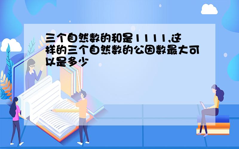 三个自然数的和是1111,这样的三个自然数的公因数最大可以是多少