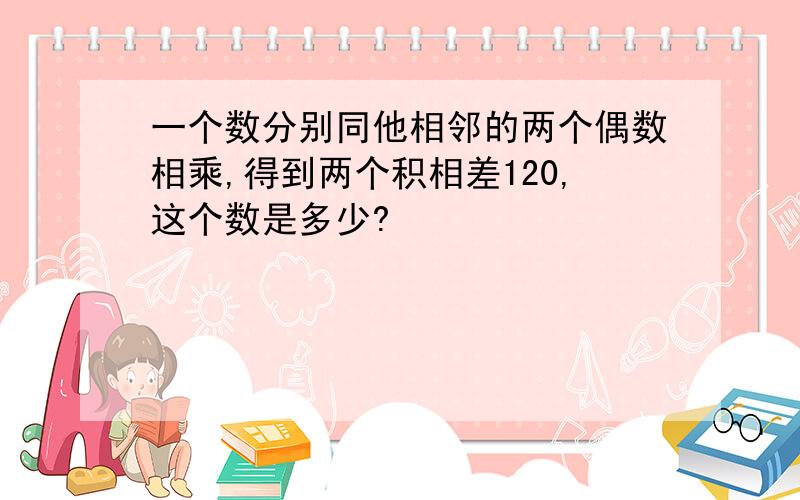 一个数分别同他相邻的两个偶数相乘,得到两个积相差120,这个数是多少?