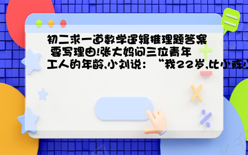 初二求一道数学逻辑推理题答案 要写理由!张大妈问三位青年工人的年龄,小刘说：“我22岁,比小陈小2岁,比小李大一岁.”小陈说：“我不是年龄最小的,小李和我差3岁,小李是25岁.”小李说：